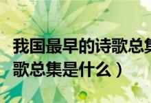 我國最早的詩歌總集是李松嗎（我國最早的詩歌總集是什么）