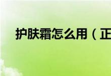 護膚霜怎么用（正確使用護膚霜的步驟）
