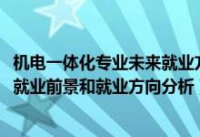 機電一體化專業(yè)未來就業(yè)方向（2022年機電一體化技術專業(yè)就業(yè)前景和就業(yè)方向分析）