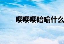 嚶嚶嚶暗喻什么（嚶嚶嚶暗示什么）