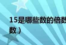 15是哪些數(shù)的倍數(shù)寫(xiě)5個(gè)（15是哪些數(shù)的倍數(shù)）