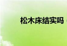 松木床結(jié)實嗎（松木床結(jié)不結(jié)實）