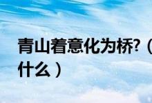 青山著意化為橋?（青山著意化為橋的意思是什么）