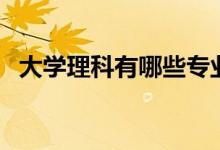 大學(xué)理科有哪些專業(yè)（理科學(xué)什么專業(yè)好）