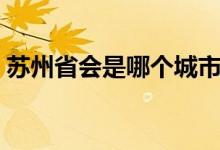 蘇州省會是哪個城市（蘇州省會是哪個城市）