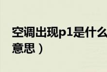 空調(diào)出現(xiàn)p1是什么問題（空調(diào)出現(xiàn)p1是什么意思）
