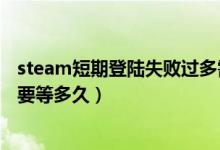 steam短期登陸失敗過多需要等多久（steam失敗登陸過多要等多久）