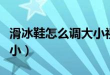 滑冰鞋怎么調(diào)大小視頻教程（滑冰鞋怎么調(diào)大?。?class=