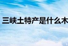 三峽土特產是什么木耳（三峽土特產是什么）