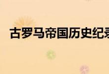 古羅馬帝國歷史紀錄片（古羅馬帝國歷史）