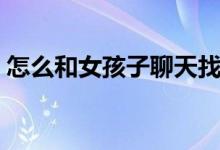 怎么和女孩子聊天找話題（聊天技巧有哪些）