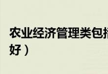 農(nóng)業(yè)經(jīng)濟(jì)管理類包括哪些專業(yè)（什么專業(yè)前景好）