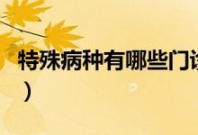 特殊病種有哪些門診（特殊病種有哪些待遇的）