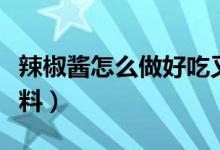 辣椒醬怎么做好吃又耐放（辣椒醬需要哪些材料）