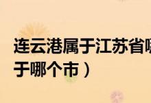 連云港屬于江蘇省哪個(gè)市（連云港是哪個(gè)省屬于哪個(gè)市）