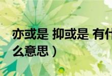 亦或是 抑或是 有什么區(qū)別（亦或和抑或是什么意思）
