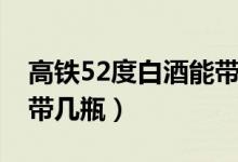高鐵52度白酒能帶上車嗎（高鐵52度白酒能帶幾瓶）
