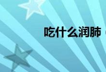 吃什么潤肺（潤肺食物推薦）