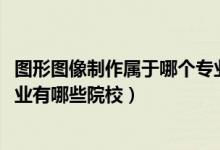 圖形圖像制作屬于哪個專業(yè)（2022全國開設(shè)圖形圖像制作專業(yè)有哪些院校）