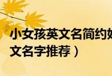 小女孩英文名簡約好聽（小女孩簡約好聽的英文名字推薦）