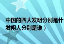中國的四大發(fā)明分別是什么和發(fā)明人是誰（中國四大發(fā)明的發(fā)明人分別是誰）