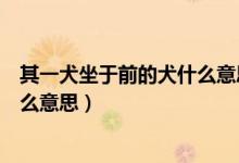 其一犬坐于前的犬什么意思?。ㄆ湟蝗谇爱?dāng)中的犬是什么意思）