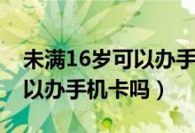 未滿16歲可以辦手機卡嗎電信（未滿16歲可以辦手機卡嗎）
