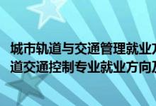 城市軌道與交通管理就業(yè)方向及就業(yè)前景分析（2022城市軌道交通控制專業(yè)就業(yè)方向及就業(yè)前景怎么樣）