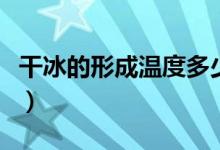 干冰的形成溫度多少（干冰的形成溫度是多少）