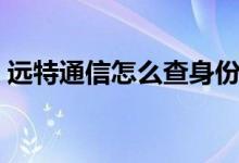 遠(yuǎn)特通信怎么查身份（遠(yuǎn)特通信怎么查話費(fèi)）