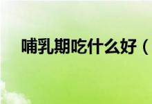 哺乳期吃什么好（哺乳期飲食注意事項）