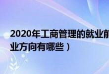 2020年工商管理的就業(yè)前景（2022工商管理就業(yè)前景和就業(yè)方向有哪些）