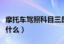 摩托車駕照科目三是啥（摩托車駕照科目三考什么）