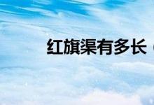 紅旗渠有多長(zhǎng)（紅旗渠長(zhǎng)度介紹）