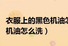 衣服上的黑色機油怎么洗干凈（衣服上的黑色機油怎么洗）