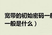 寬帶的初始密碼一般是多少（寬帶的初始密碼一般是什么）