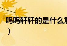 嗚嗚軒軒的是什么意思（嗚嗚軒軒是什么意思）