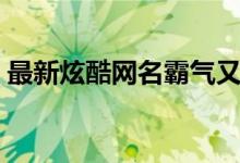 最新炫酷網(wǎng)名霸氣又迷人（有什么炫酷網(wǎng)名）