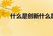 什么是創(chuàng)新什么是創(chuàng)業(yè)（什么是創(chuàng)新）