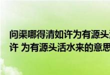 問渠哪得清如許為有源頭活水來的深刻含義（問渠哪得清如許 為有源頭活水來的意思）