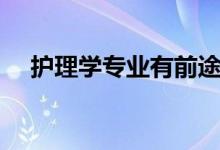 護(hù)理學(xué)專業(yè)有前途嗎（就業(yè)前景怎么樣）