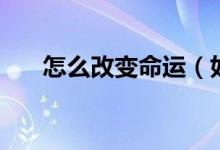 怎么改變命運(yùn)（如何改變自己的命運(yùn)）