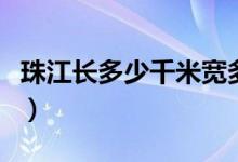 珠江長(zhǎng)多少千米寬多少公里（珠江長(zhǎng)多少千米）
