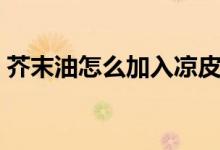 芥末油怎么加入涼皮中（芥末油怎么出來(lái)的）