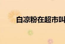 白涼粉在超市叫什么（白涼粉介紹）