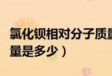 氯化鋇相對分子質(zhì)量初中（氯化鋇相對分子質(zhì)量是多少）