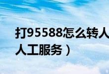 打95588怎么轉(zhuǎn)人工審批（打95588怎么轉(zhuǎn)人工服務(wù)）