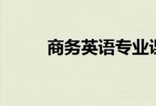 商務英語專業(yè)課程（主要學什么）