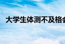 大學(xué)生體測(cè)不及格會(huì)怎么樣（有什么影響）