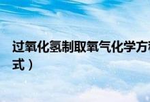 過(guò)氧化氫制取氧氣化學(xué)方程式（過(guò)氧化氫制取氧氣化學(xué)方程式）